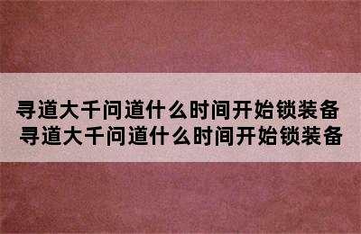 寻道大千问道什么时间开始锁装备 寻道大千问道什么时间开始锁装备